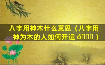 八字用神木什么意思（八字用神为木的人如何开运 🐟 ）